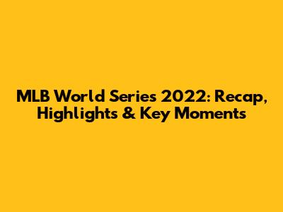 MLB World Series 2022: Recap, Highlights & Key Moments