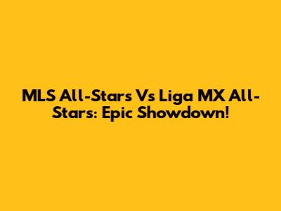 MLS All-Stars Vs Liga MX All-Stars: Epic Showdown!