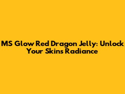 MS Glow Red Dragon Jelly: Unlock Your Skin's Radiance