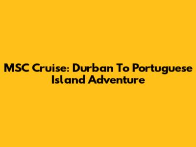 MSC Cruise: Durban To Portuguese Island Adventure