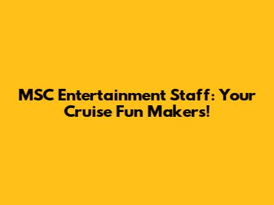 MSC Entertainment Staff: Your Cruise Fun Makers!