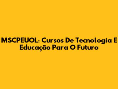 MSCPEUOL: Cursos De Tecnologia E Educação Para O Futuro