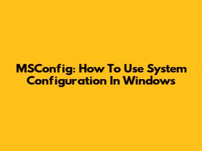 MSConfig: How To Use System Configuration In Windows