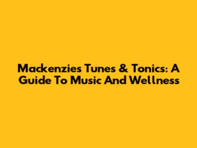 Mackenzie's Tunes & Tonics: A Guide To Music And Wellness