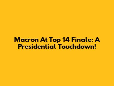 Macron At Top 14 Finale: A Presidential Touchdown!