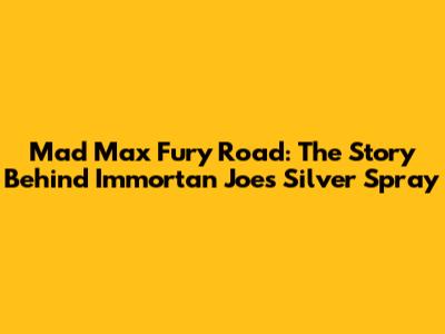 Mad Max Fury Road: The Story Behind Immortan Joe's Silver Spray