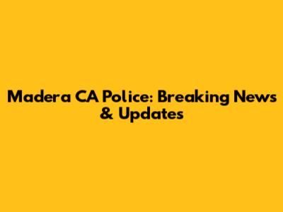 Madera CA Police: Breaking News & Updates
