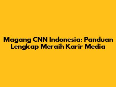 Magang CNN Indonesia: Panduan Lengkap Meraih Karir Media