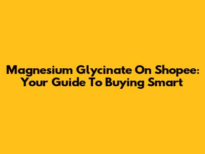 Magnesium Glycinate On Shopee: Your Guide To Buying Smart