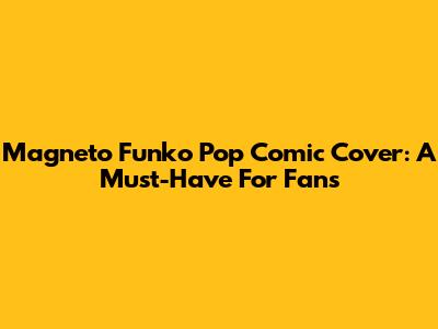 Magneto Funko Pop Comic Cover: A Must-Have For Fans