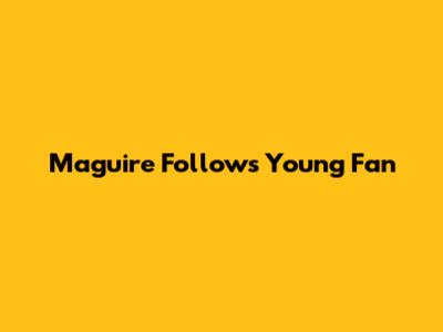 Maguire Follows Young Fan