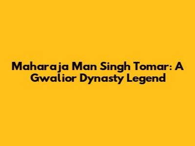 Maharaja Man Singh Tomar: A Gwalior Dynasty Legend