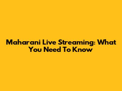 Maharani Live Streaming: What You Need To Know
