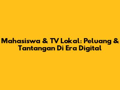 Mahasiswa & TV Lokal: Peluang & Tantangan Di Era Digital
