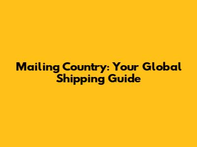 Mailing Country: Your Global Shipping Guide