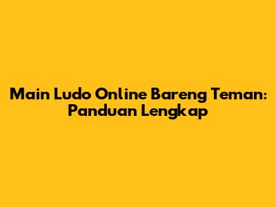 Main Ludo Online Bareng Teman: Panduan Lengkap