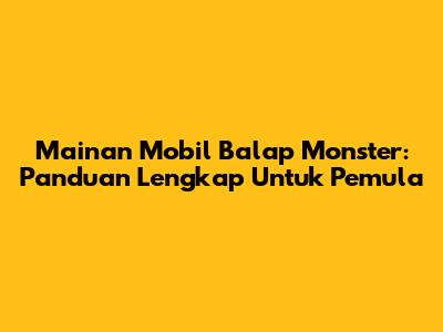 Mainan Mobil Balap Monster: Panduan Lengkap Untuk Pemula