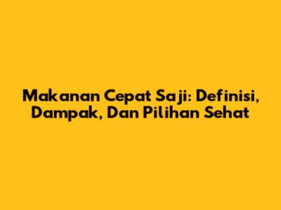 Makanan Cepat Saji: Definisi, Dampak, Dan Pilihan Sehat