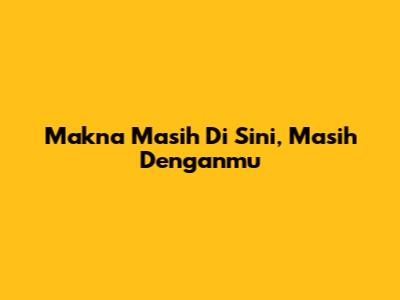 Makna "Masih Di Sini, Masih Denganmu"