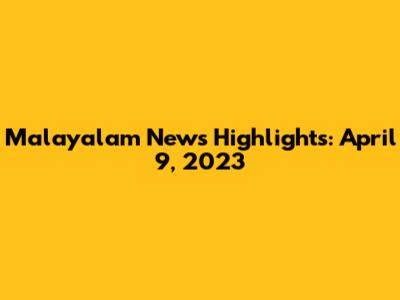 Malayalam News Highlights: April 9, 2023
