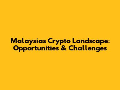 Malaysia's Crypto Landscape: Opportunities & Challenges
