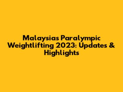 Malaysia's Paralympic Weightlifting 2023: Updates & Highlights