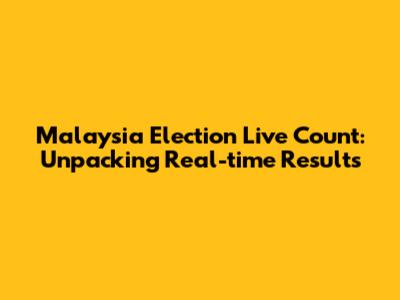 Malaysia Election Live Count: Unpacking Real-time Results