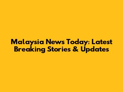 Malaysia News Today: Latest Breaking Stories & Updates