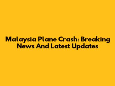 Malaysia Plane Crash: Breaking News And Latest Updates