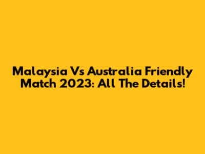 Malaysia Vs Australia Friendly Match 2023: All The Details!