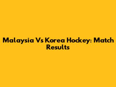 Malaysia Vs Korea Hockey: Match Results