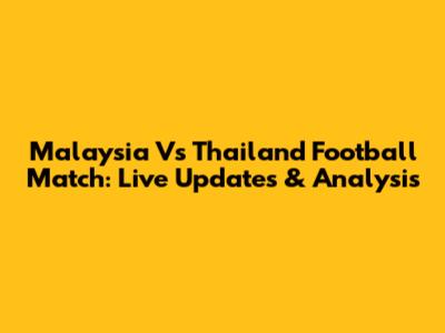 Malaysia Vs Thailand Football Match: Live Updates & Analysis