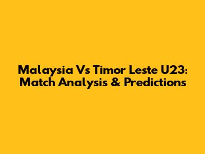 Malaysia Vs Timor Leste U23: Match Analysis & Predictions