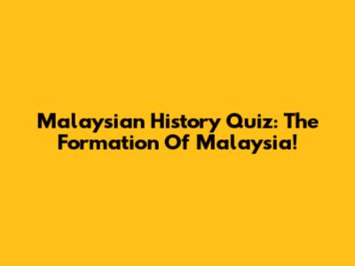 Malaysian History Quiz: The Formation Of Malaysia!