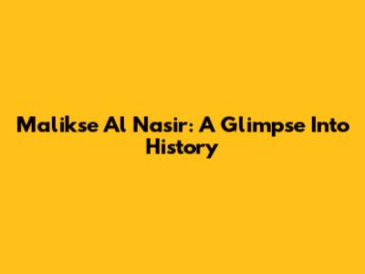 Malikse Al Nasir: A Glimpse Into History