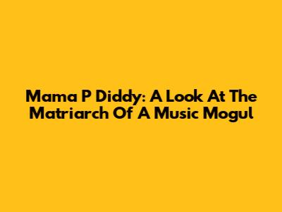 Mama P Diddy: A Look At The Matriarch Of A Music Mogul
