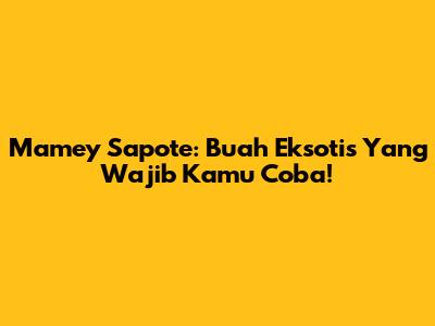 Mamey Sapote: Buah Eksotis Yang Wajib Kamu Coba!