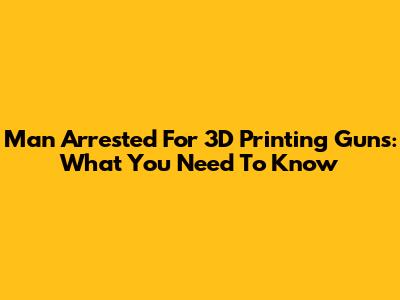 Man Arrested For 3D Printing Guns: What You Need To Know