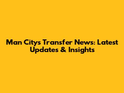 Man City's Transfer News: Latest Updates & Insights