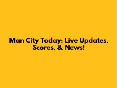 Man City Today: Live Updates, Scores, & News!