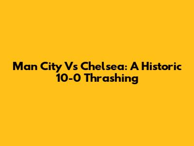Man City Vs Chelsea: A Historic 10-0 Thrashing