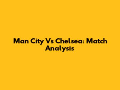Man City Vs Chelsea: Match Analysis