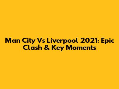 Man City Vs Liverpool 2021: Epic Clash & Key Moments