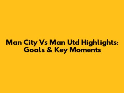Man City Vs Man Utd Highlights: Goals & Key Moments