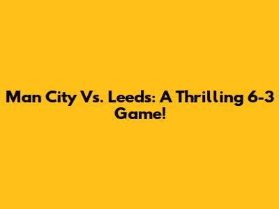 Man City Vs. Leeds: A Thrilling 6-3 Game!