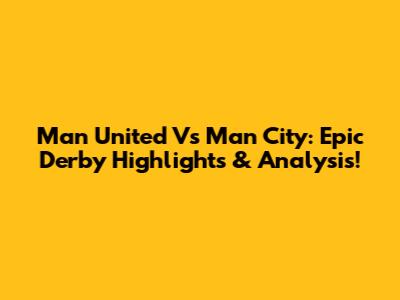 Man United Vs Man City: Epic Derby Highlights & Analysis!