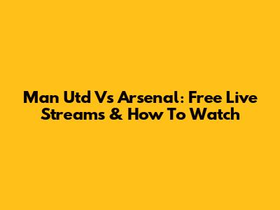 Man Utd Vs Arsenal: Free Live Streams & How To Watch