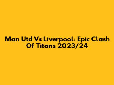 Man Utd Vs Liverpool: Epic Clash Of Titans 2023/24
