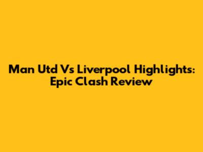 Man Utd Vs Liverpool Highlights: Epic Clash Review