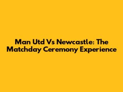 Man Utd Vs Newcastle: The Matchday Ceremony Experience